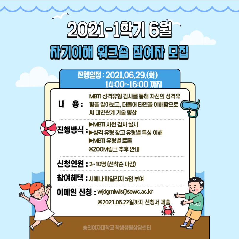 2021-1학기 6월 자기이해 워크숍 참여자 모집
진행일정 :2021년 6월 29일 화요일 14:00 부터 16:00 까지
내용 : MBTI 성격유형 검사를 통해 자신의 성격유형을 알아보고, 더불어 타인을 이해함으로써 대인관계 기술 향상
진행방식 : MBTI 사전 검사 실시, 성격유형 찾고 유형별 특성 이해, MBTI 유형별 토론, ZOOM링크 추후 안내
신청안내 : 2~10명 선착순 마감
참여혜택 : 시에나 마일리지 5점 부여
이메일 신청 : wjdgmlwls@sewc.ac.kr 2021년 6월 22일까지 신청서 제출 